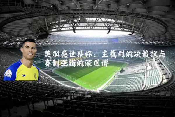 美加墨世界杯：主裁判的决策权与赛制逻辑的深层博弈