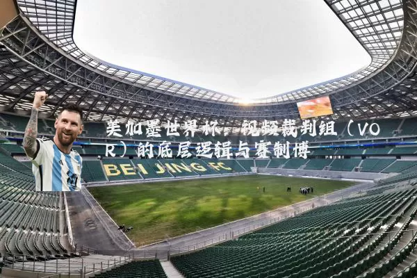 美加墨世界杯:视频裁判组(VOR)的底层逻辑与赛制博弈