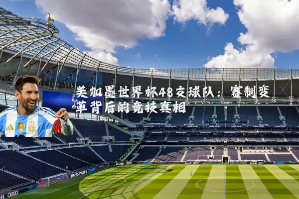 美加墨世界杯48支球队:赛制变革背后的竞技真相