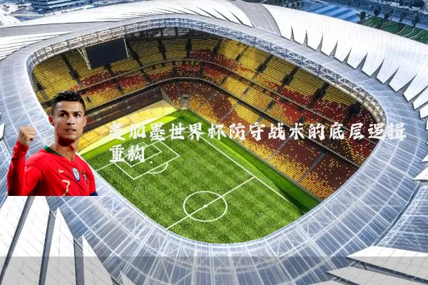 美加墨世界杯防守战术的底层逻辑重构
