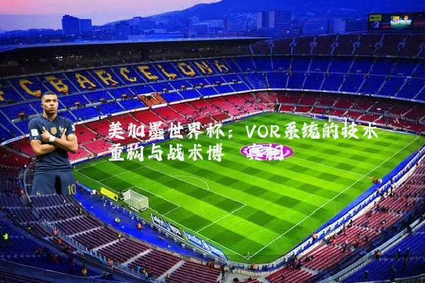 美加墨世界杯:VOR系统的技术重构与战术博弈真相