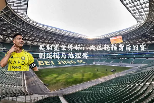 美加墨世界杯：大区轮转背后的赛制逻辑与地理博弈