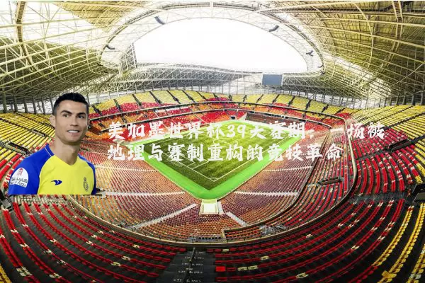 美加墨世界杯39天赛期:一场被地理与赛制重构的竞技革命