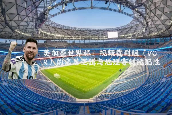 美加墨世界杯：视频裁判组（VOR）的底层逻辑与地理赛制适配性
