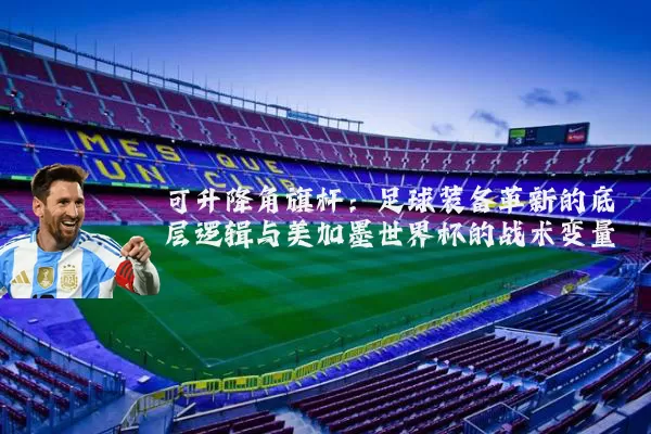 可升降角旗杆:足球装备革新的底层逻辑与美加墨世界杯的战术变量