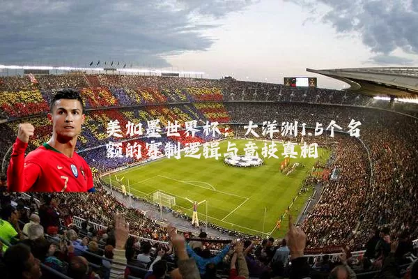 美加墨世界杯：大洋洲1.5个名额的赛制逻辑与竞技真相