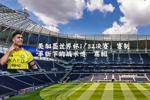 美加墨世界杯1/32决赛:赛制革新下的战术博弈真相