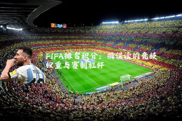 FIFA排名积分：被误读的竞技权重与赛制杠杆