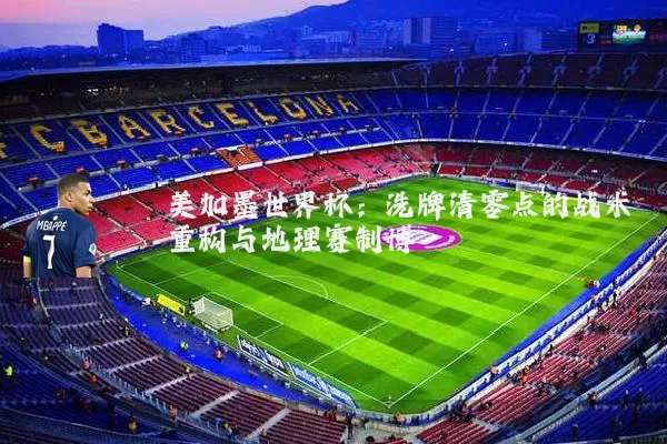 美加墨世界杯：洗牌清零点的战术重构与地理赛制博弈