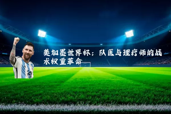 美加墨世界杯：队医与理疗师的战术权重革命