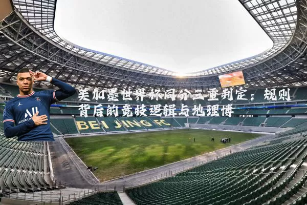 美加墨世界杯同分三重判定：规则背后的竞技逻辑与地理博弈