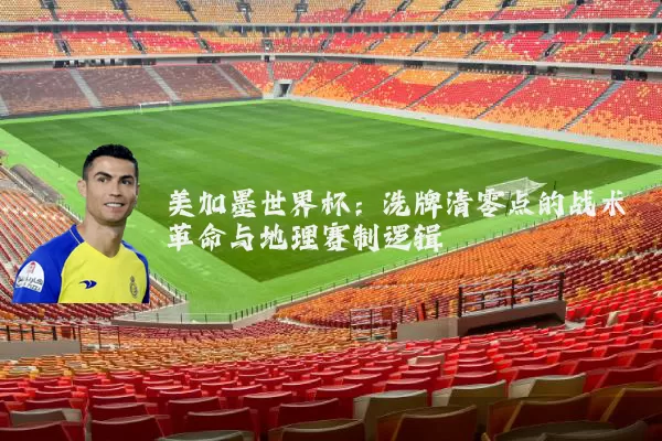 美加墨世界杯：洗牌清零点的战术革命与地理赛制逻辑