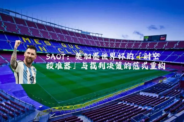 SAOT：美加墨世界杯的「时空校准器」与裁判决策的范式重构