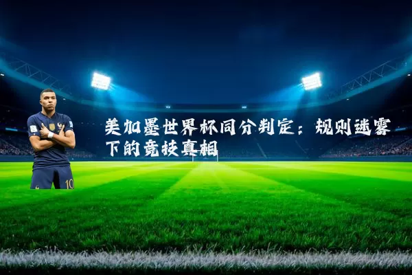 美加墨世界杯同分判定：规则迷雾下的竞技真相