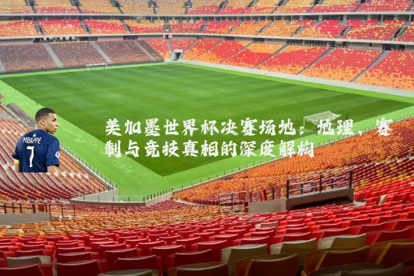 美加墨世界杯决赛场地：地理、赛制与竞技真相的深度解构