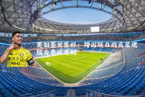 美加墨世界杯：跨国联办的底层逻辑与竞技真相