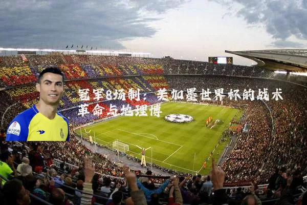 冠军8场制:美加墨世界杯的战术革命与地理博弈