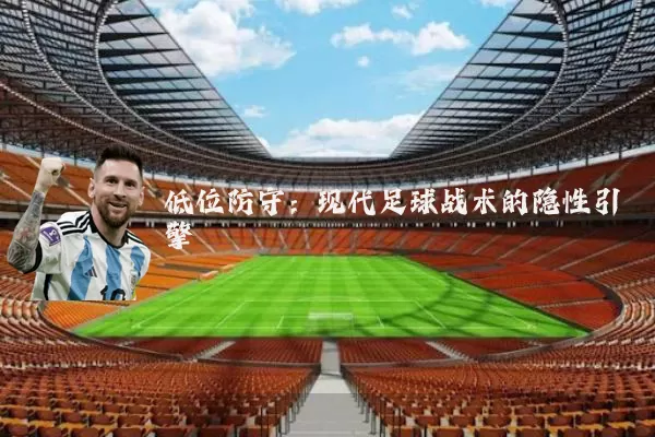 低位防守：现代足球战术的隐性引擎