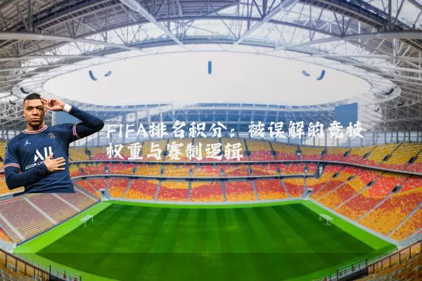 FIFA排名积分：被误解的竞技权重与赛制逻辑
