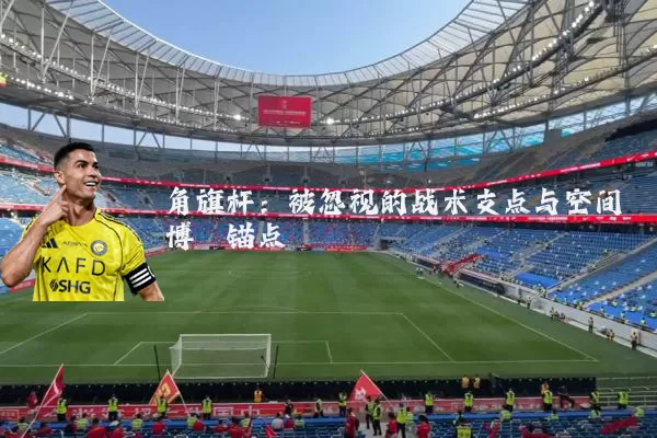 角旗杆：被忽视的战术支点与空间博弈锚点