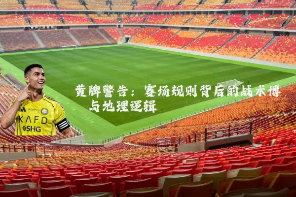 黄牌警告:赛场规则背后的战术博弈与地理逻辑