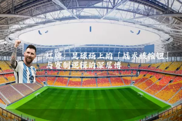 红牌:足球场上的「战术核按钮」与赛制逻辑的深层博弈