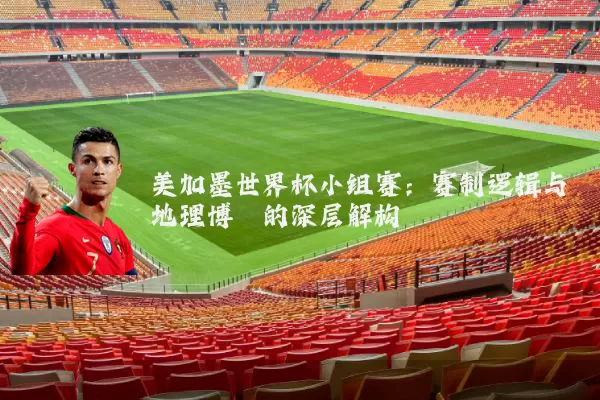 美加墨世界杯小组赛:赛制逻辑与地理博弈的深层解构