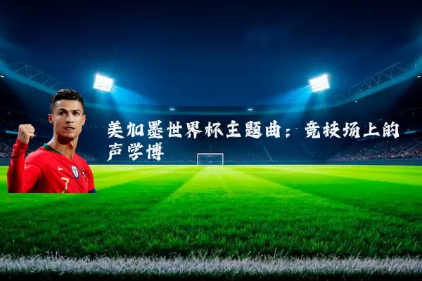 美加墨世界杯主题曲：竞技场上的声学博弈
