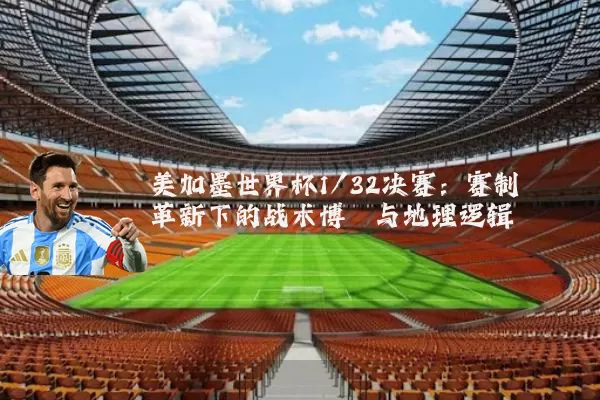 美加墨世界杯1/32决赛：赛制革新下的战术博弈与地理逻辑