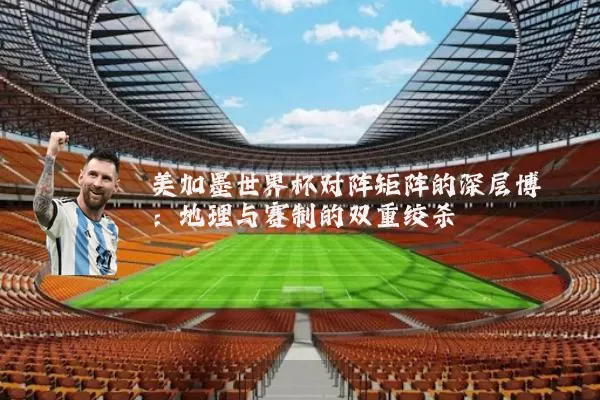 美加墨世界杯对阵矩阵的深层博弈：地理与赛制的双重绞杀