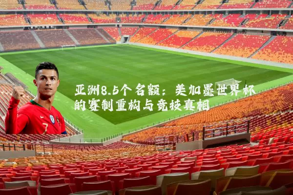 亚洲8.5个名额：美加墨世界杯的赛制重构与竞技真相