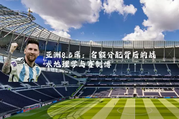 亚洲8.5席:名额分配背后的战术地理学与赛制博弈