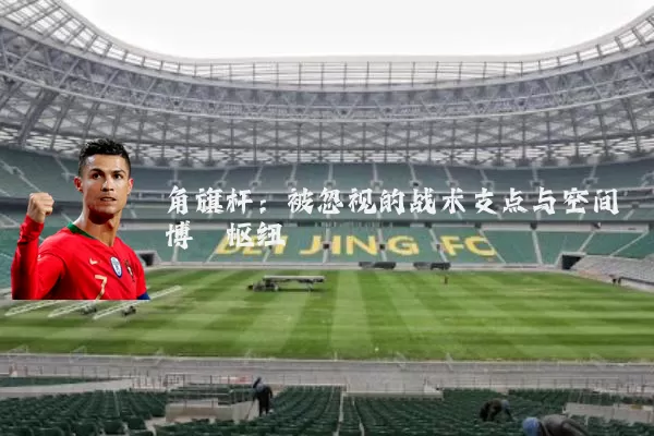 角旗杆：被忽视的战术支点与空间博弈枢纽