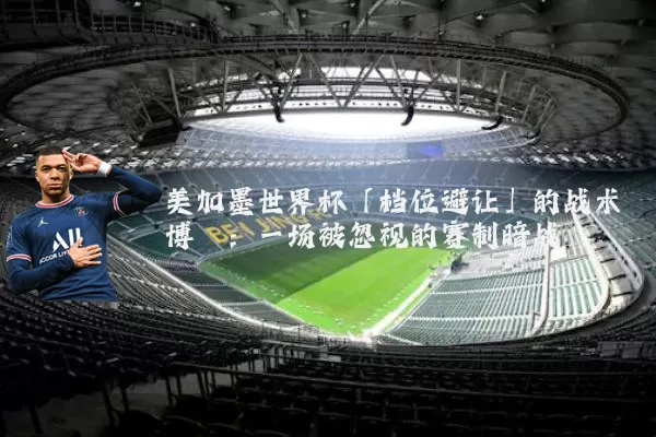 美加墨世界杯「档位避让」的战术博弈：一场被忽视的赛制暗战