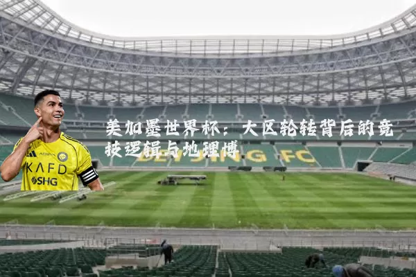 美加墨世界杯：大区轮转背后的竞技逻辑与地理博弈