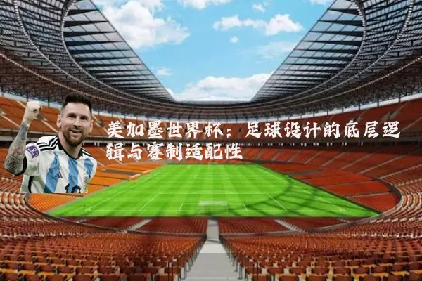 美加墨世界杯：足球设计的底层逻辑与赛制适配性