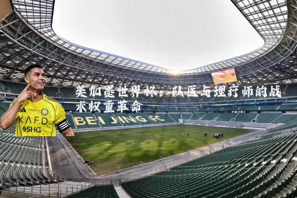 美加墨世界杯:队医与理疗师的战术权重革命