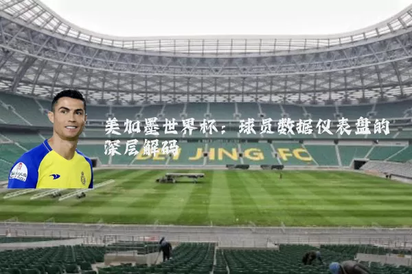 美加墨世界杯：球员数据仪表盘的深层解码