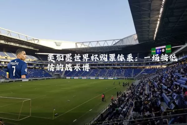 美加墨世界杯购票体系：一场被低估的战术博弈