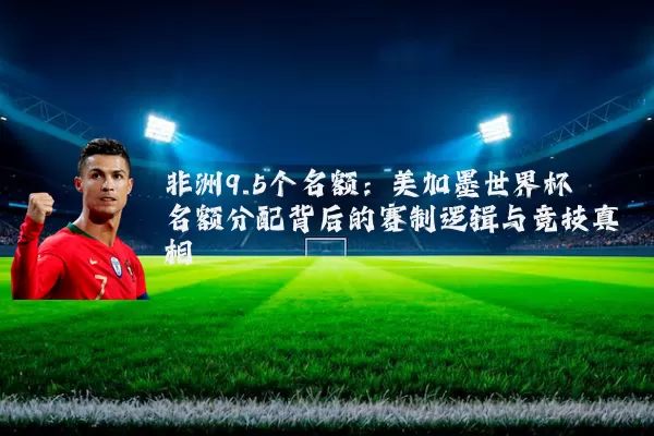 非洲9.5个名额：美加墨世界杯名额分配背后的赛制逻辑与竞技真相