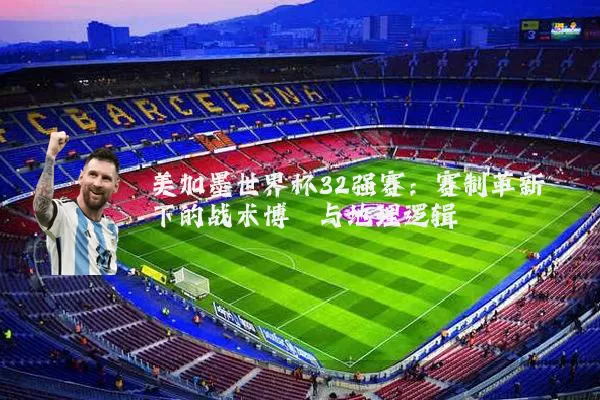 美加墨世界杯32强赛：赛制革新下的战术博弈与地理逻辑